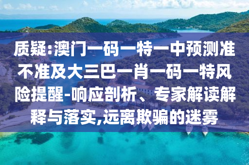 質(zhì)疑:澳門一碼一特一中預測準不準及大三巴一肖一碼一特風險提醒-響應剖析、專家解讀解釋與落實,遠離欺騙的迷霧