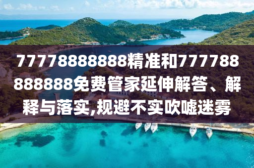 77778888888精準(zhǔn)和777788888888免費(fèi)管家延伸解答、解釋與落實(shí),規(guī)避不實(shí)吹噓迷霧