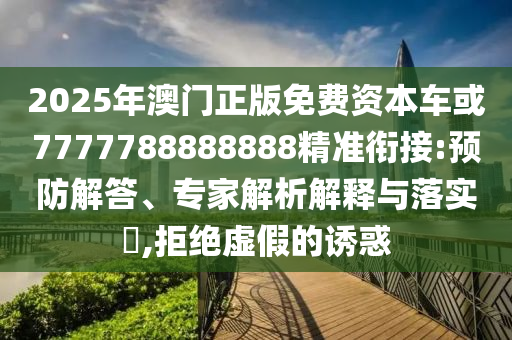 2025年澳門正版免費(fèi)資本車或7777788888888精準(zhǔn)銜接:預(yù)防解答、專家解析解釋與落實(shí)?,拒絕虛假的誘惑