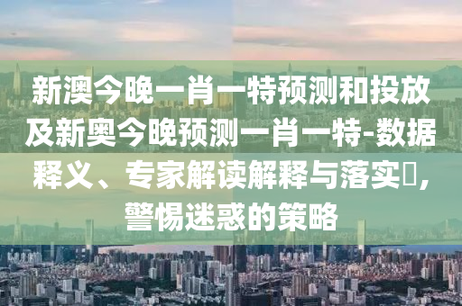 新澳今晚一肖一特預測和投放及新奧今晚預測一肖一特-數(shù)據(jù)釋義、專家解讀解釋與落實?,警惕迷惑的策略