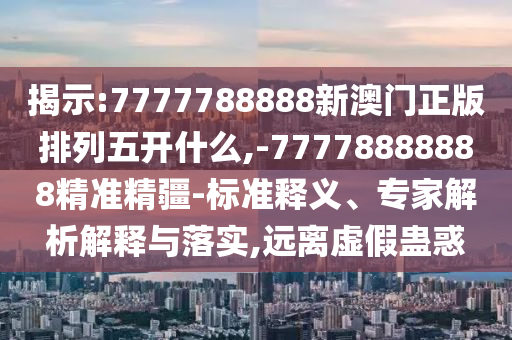 揭示:7777788888新澳門正版排列五開(kāi)什么,-77778888888精準(zhǔn)精疆-標(biāo)準(zhǔn)釋義、專家解析解釋與落實(shí),遠(yuǎn)離虛假蠱惑