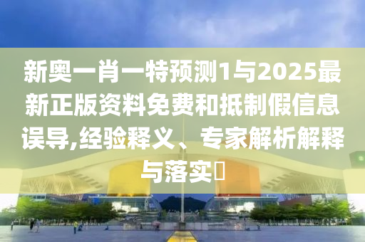 新奧一肖一特預測1與2025最新正版資料免費和抵制假信息誤導,經(jīng)驗釋義、專家解析解釋與落實?