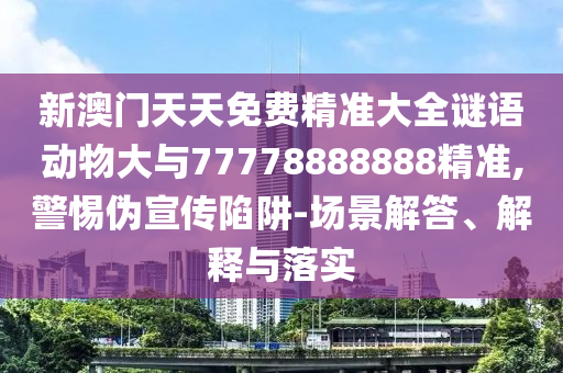新澳門天天免費(fèi)精準(zhǔn)大全謎語動(dòng)物大與77778888888精準(zhǔn),警惕偽宣傳陷阱-場景解答、解釋與落實(shí)