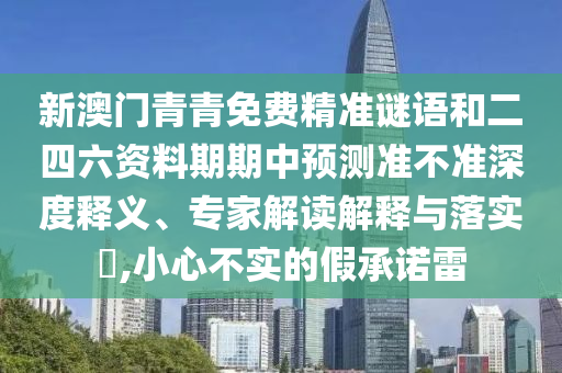 新澳門青青免費精準(zhǔn)謎語和二四六資料期期中預(yù)測準(zhǔn)不準(zhǔn)深度釋義、專家解讀解釋與落實?,小心不實的假承諾雷