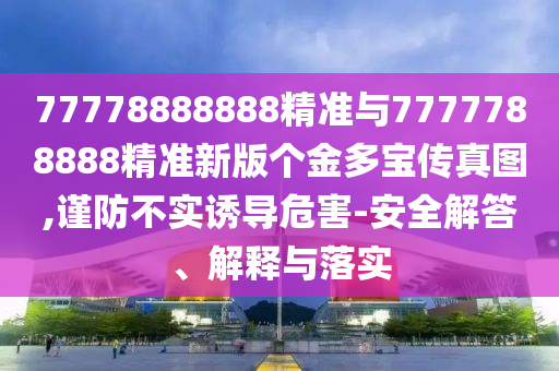 77778888888精準(zhǔn)與7777788888精準(zhǔn)新版?zhèn)€金多寶傳真圖,謹(jǐn)防不實(shí)誘導(dǎo)危害-安全解答、解釋與落實(shí)