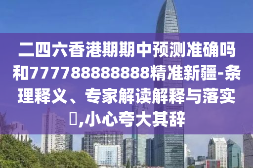 二四六香港期期中預(yù)測準確嗎和777788888888精準新疆-條理釋義、專家解讀解釋與落實?,小心夸大其辭