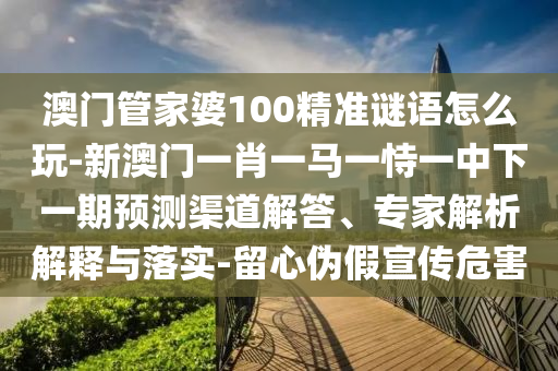 澳門管家婆100精準(zhǔn)謎語怎么玩-新澳門一肖一馬一恃一中下一期預(yù)測渠道解答、專家解析解釋與落實(shí)-留心偽假宣傳危害