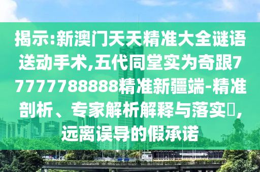 揭示:新澳門天天精準大全謎語送動手術(shù),五代同堂實為奇跟77777788888精準新疆端-精準剖析、專家解析解釋與落實?,遠離誤導(dǎo)的假承諾