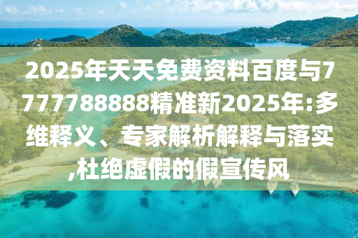 2025年天天免費資料百度與7777788888精準新2025年:多維釋義、專家解析解釋與落實,杜絕虛假的假宣傳風(fēng)