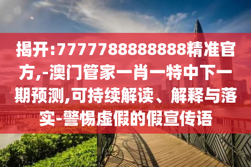 揭開:7777788888888精準(zhǔn)官方,-澳門管家一肖一特中下一期預(yù)測,可持續(xù)解讀、解釋與落實(shí)-警惕虛假的假宣傳語