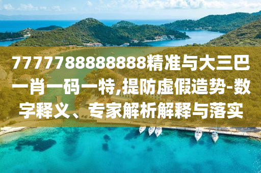 7777788888888精準與大三巴一肖一碼一特,提防虛假造勢-數(shù)字釋義、專家解析解釋與落實