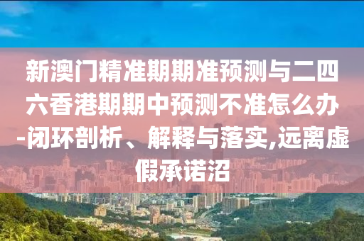 新澳門精準期期準預測與二四六香港期期中預測不準怎么辦-閉環(huán)剖析、解釋與落實,遠離虛假承諾沼