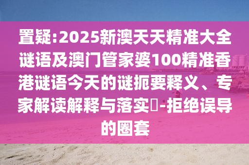 置疑:2025新澳天天精準(zhǔn)大全謎語及澳門管家婆100精準(zhǔn)香港謎語今天的謎扼要釋義、專家解讀解釋與落實(shí)?-拒絕誤導(dǎo)的圈套