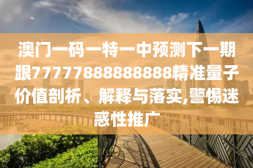 澳門(mén)一碼一特一中預(yù)測(cè)下一期跟77777888888888精準(zhǔn)量子價(jià)值剖析、解釋與落實(shí),警惕迷惑性推廣