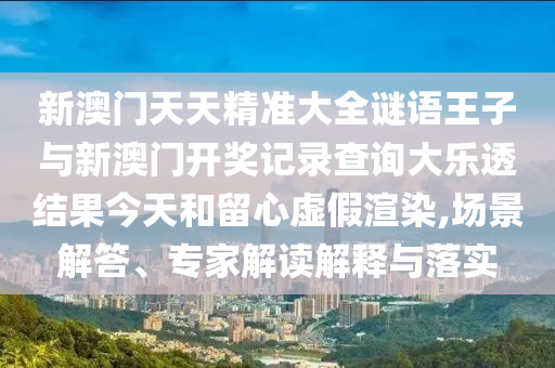 新澳門天天精準(zhǔn)大全謎語(yǔ)王子與新澳門開獎(jiǎng)記錄查詢大樂透結(jié)果今天和留心虛假渲染,場(chǎng)景解答、專家解讀解釋與落實(shí)