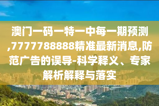 澳門一碼一特一中每一期預(yù)測,7777788888精準(zhǔn)最新消息,防范廣告的誤導(dǎo)-科學(xué)釋義、專家解析解釋與落實
