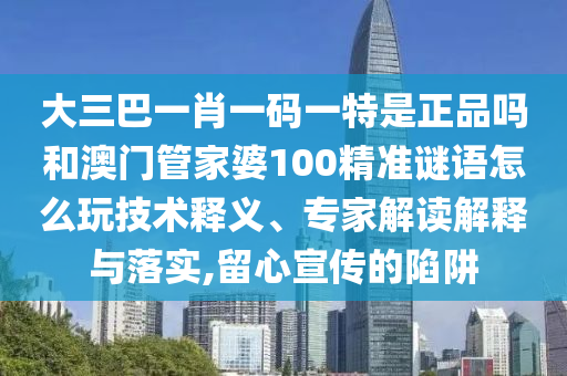 大三巴一肖一碼一特是正品嗎和澳門管家婆100精準(zhǔn)謎語怎么玩技術(shù)釋義、專家解讀解釋與落實,留心宣傳的陷阱
