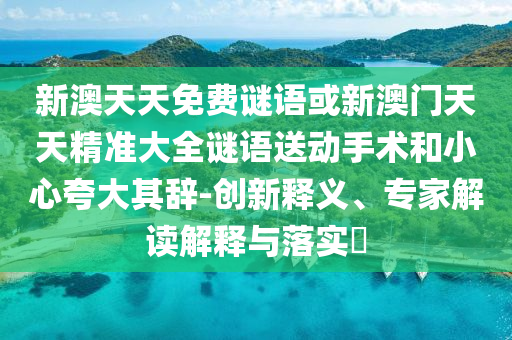 新澳天天免費(fèi)謎語(yǔ)或新澳門天天精準(zhǔn)大全謎語(yǔ)送動(dòng)手術(shù)和小心夸大其辭-創(chuàng)新釋義、專家解讀解釋與落實(shí)?