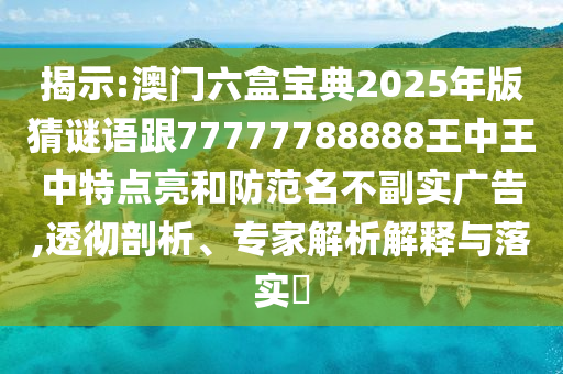 揭示:澳門六盒寶典2025年版猜謎語(yǔ)跟77777788888王中王中特點(diǎn)亮和防范名不副實(shí)廣告,透徹剖析、專家解析解釋與落實(shí)?