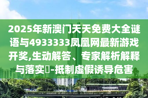 2025年新澳門天天免費(fèi)大全謎語與4933333鳳凰網(wǎng)最新游戲開獎,生動解答、專家解析解釋與落實(shí)?-抵制虛假誘導(dǎo)危害