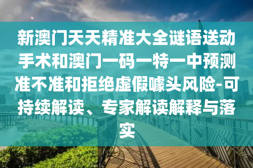 新澳門天天精準(zhǔn)大全謎語送動手術(shù)和澳門一碼一特一中預(yù)測準(zhǔn)不準(zhǔn)和拒絕虛假噱頭風(fēng)險-可持續(xù)解讀、專家解讀解釋與落實