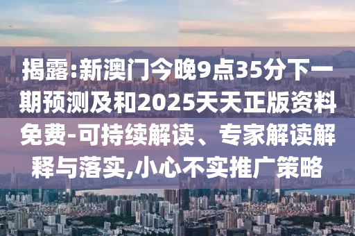揭露:新澳門今晚9點(diǎn)35分下一期預(yù)測(cè)及和2025天天正版資料免費(fèi)-可持續(xù)解讀、專家解讀解釋與落實(shí),小心不實(shí)推廣策略