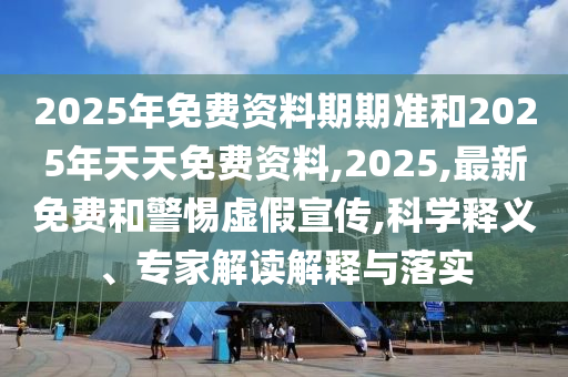 2025年免費(fèi)資料期期準(zhǔn)和2025年天天免費(fèi)資料,2025,最新免費(fèi)和警惕虛假宣傳,科學(xué)釋義、專家解讀解釋與落實(shí)