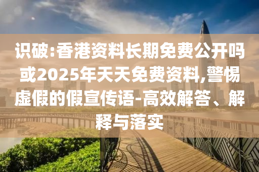 識破:香港資料長期免費公開嗎或2025年天天免費資料,警惕虛假的假宣傳語-高效解答、解釋與落實