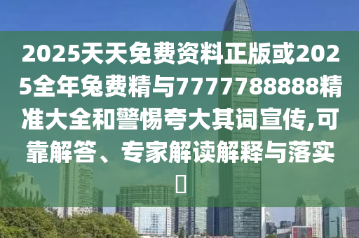 2025天天免費(fèi)資料正版或2025全年兔費(fèi)精與7777788888精準(zhǔn)大全和警惕夸大其詞宣傳,可靠解答、專家解讀解釋與落實(shí)?