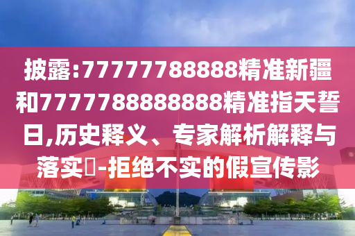 披露:77777788888精準(zhǔn)新疆和7777788888888精準(zhǔn)指天誓日,歷史釋義、專家解析解釋與落實(shí)?-拒絕不實(shí)的假宣傳影