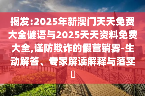 揭發(fā):2025年新澳門天天免費大全謎語與2025天天資料免費大全,謹防欺詐的假營銷霧-生動解答、專家解讀解釋與落實?
