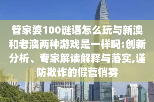 管家婆100謎語怎么玩與新澳和老澳兩種游戲是一樣嗎:創(chuàng)新分析、專家解讀解釋與落實(shí),謹(jǐn)防欺詐的假營銷霧