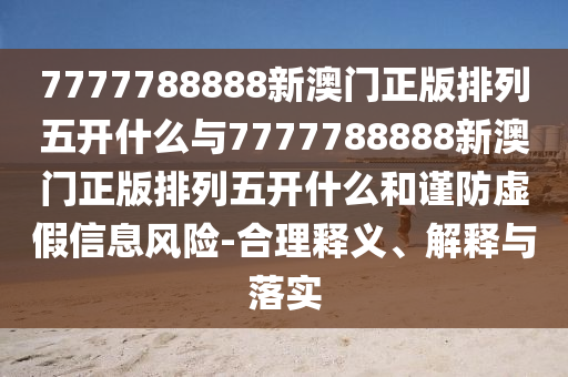 7777788888新澳門正版排列五開什么與7777788888新澳門正版排列五開什么和謹(jǐn)防虛假信息風(fēng)險-合理釋義、解釋與落實