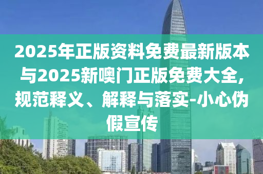 2025年正版資料免費(fèi)最新版本與2025新噢門(mén)正版免費(fèi)大全,規(guī)范釋義、解釋與落實(shí)-小心偽假宣傳