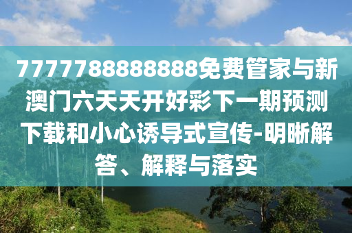 7777788888888免費管家與新澳門六天天開好彩下一期預(yù)測下載和小心誘導(dǎo)式宣傳-明晰解答、解釋與落實