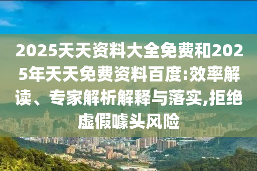 2025天天資料大全免費和2025年天天免費資料百度:效率解讀、專家解析解釋與落實,拒絕虛假噱頭風險