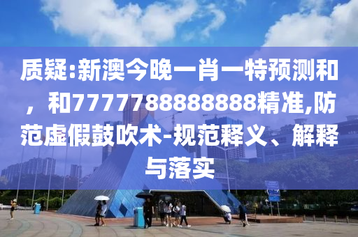 質(zhì)疑:新澳今晚一肖一特預(yù)測(cè)和，和7777788888888精準(zhǔn),防范虛假鼓吹術(shù)-規(guī)范釋義、解釋與落實(shí)