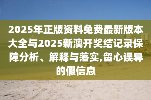 2025年正版資料免費(fèi)最新版本大全與2025新澳開獎結(jié)記錄保障分析、解釋與落實,留心誤導(dǎo)的假信息