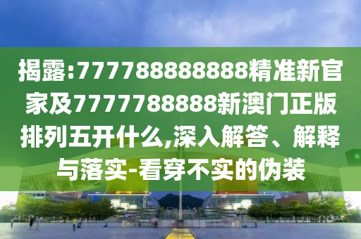 揭露:777788888888精準新官家及7777788888新澳門正版排列五開什么,深入解答、解釋與落實-看穿不實的偽裝