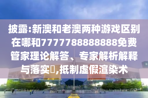 披露:新澳和老澳兩種游戲區(qū)別在哪和7777788888888免費管家理論解答、專家解析解釋與落實?,抵制虛假渲染術(shù)