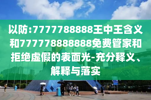 以防:7777788888王中王含義和777778888888免費(fèi)管家和拒絕虛假的表面光-充分釋義、解釋與落實(shí)