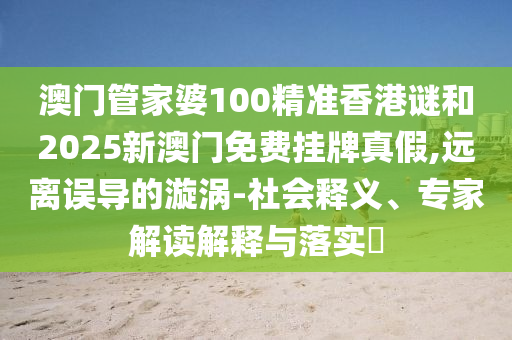 澳門管家婆100精準(zhǔn)香港謎和2025新澳門免費(fèi)掛牌真假,遠(yuǎn)離誤導(dǎo)的漩渦-社會(huì)釋義、專家解讀解釋與落實(shí)?