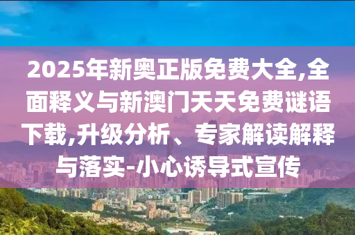 2025年新奧正版免費(fèi)大全,全面釋義與新澳門天天免費(fèi)謎語(yǔ)下載,升級(jí)分析、專家解讀解釋與落實(shí)-小心誘導(dǎo)式宣傳