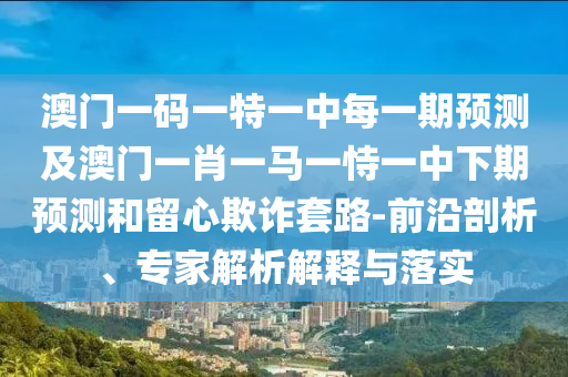 澳門一碼一特一中每一期預測及澳門一肖一馬一恃一中下期預測和留心欺詐套路-前沿剖析、專家解析解釋與落實