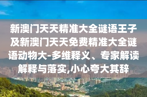 新澳門天天精準(zhǔn)大全謎語(yǔ)王子及新澳門天天免費(fèi)精準(zhǔn)大全謎語(yǔ)動(dòng)物大-多維釋義、專家解讀解釋與落實(shí),小心夸大其辭