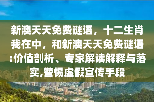 新澳天天免費謎語，十二生肖我在中，和新澳天天免費謎語:價值剖析、專家解讀解釋與落實,警惕虛假宣傳手段