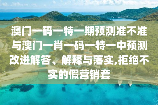 澳門一碼一特一期預(yù)測(cè)準(zhǔn)不準(zhǔn)與澳門一肖一碼一特一中預(yù)測(cè)改進(jìn)解答、解釋與落實(shí),拒絕不實(shí)的假營(yíng)銷套