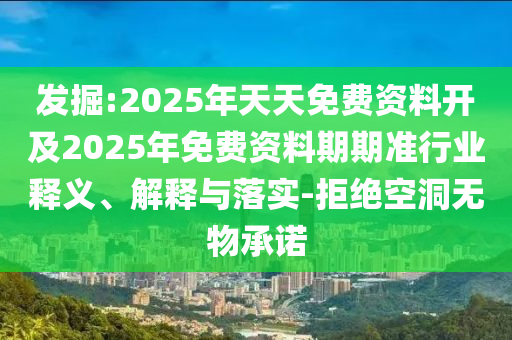 發(fā)掘:2025年天天免費資料開及2025年免費資料期期準行業(yè)釋義、解釋與落實-拒絕空洞無物承諾