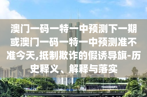 澳門一碼一特一中預(yù)測(cè)下一期或澳門一碼一特一中預(yù)測(cè)準(zhǔn)不準(zhǔn)今天,抵制欺詐的假誘導(dǎo)旗-歷史釋義、解釋與落實(shí)
