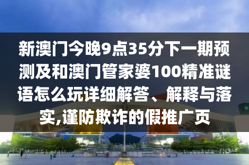 新澳門今晚9點(diǎn)35分下一期預(yù)測及和澳門管家婆100精準(zhǔn)謎語怎么玩詳細(xì)解答、解釋與落實,謹(jǐn)防欺詐的假推廣頁